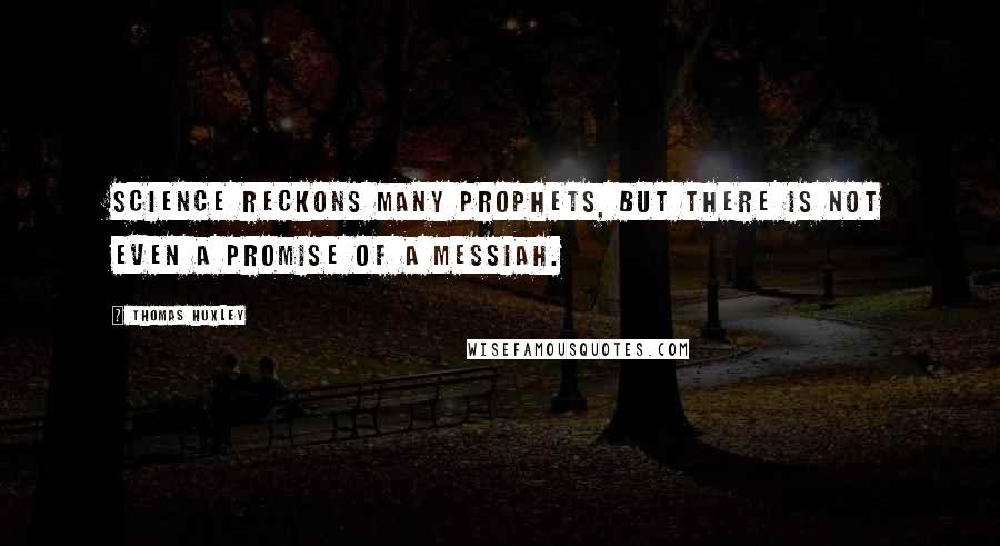 Thomas Huxley Quotes: Science reckons many prophets, but there is not even a promise of a Messiah.