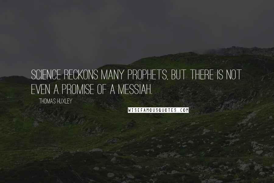 Thomas Huxley Quotes: Science reckons many prophets, but there is not even a promise of a Messiah.