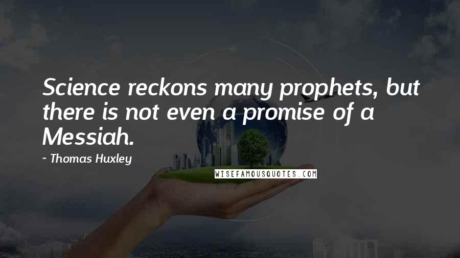 Thomas Huxley Quotes: Science reckons many prophets, but there is not even a promise of a Messiah.