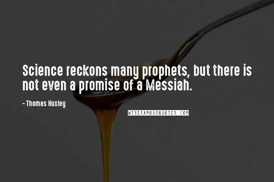 Thomas Huxley Quotes: Science reckons many prophets, but there is not even a promise of a Messiah.