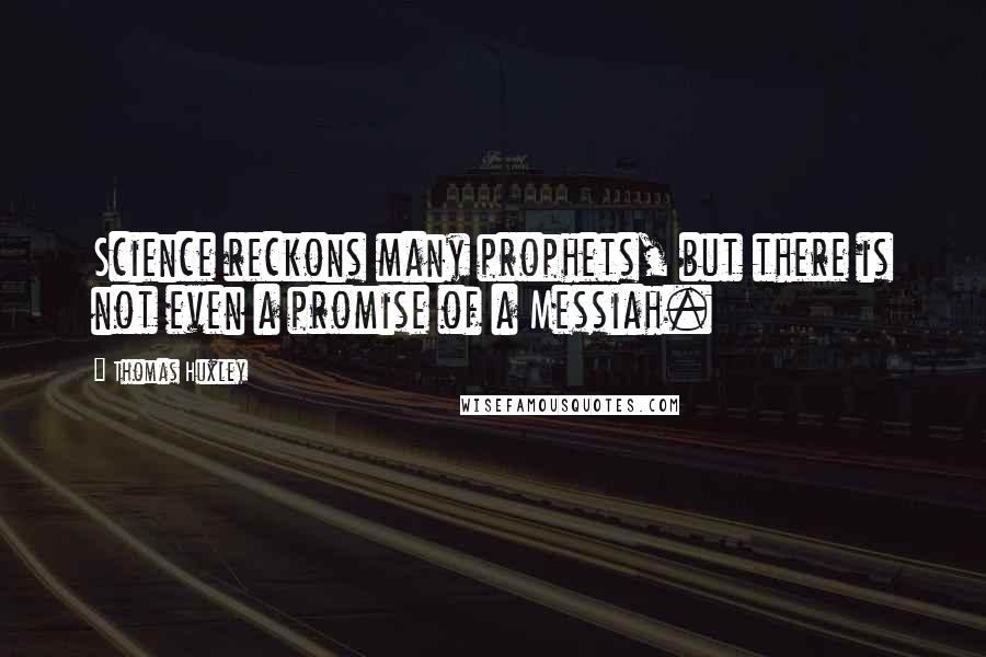 Thomas Huxley Quotes: Science reckons many prophets, but there is not even a promise of a Messiah.