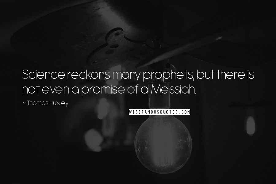Thomas Huxley Quotes: Science reckons many prophets, but there is not even a promise of a Messiah.