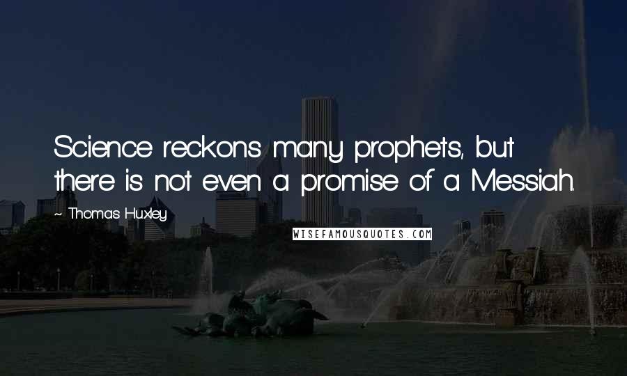 Thomas Huxley Quotes: Science reckons many prophets, but there is not even a promise of a Messiah.