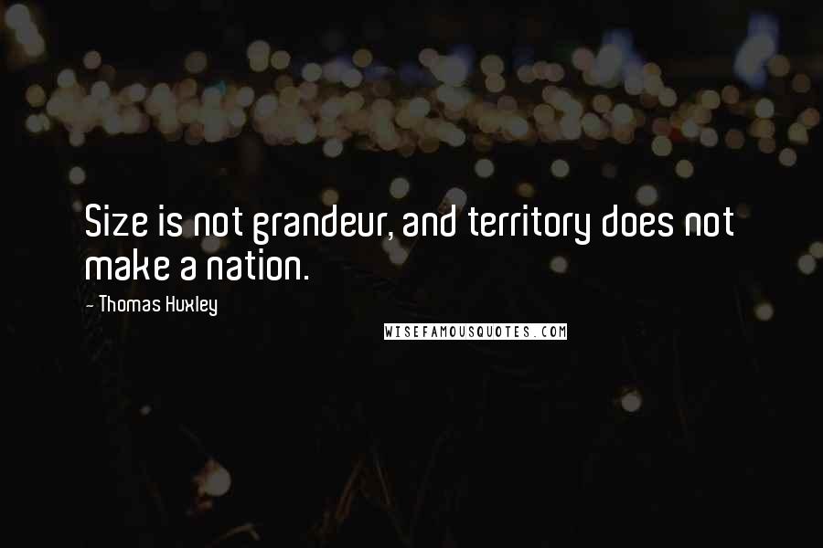 Thomas Huxley Quotes: Size is not grandeur, and territory does not make a nation.