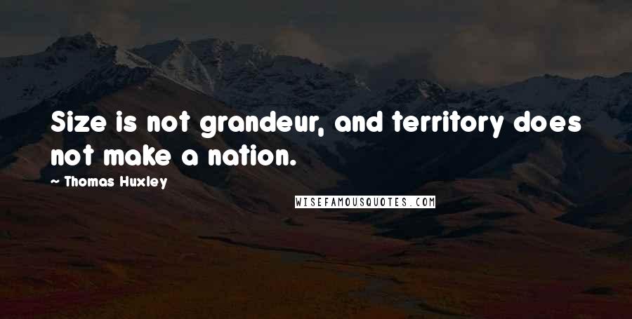 Thomas Huxley Quotes: Size is not grandeur, and territory does not make a nation.