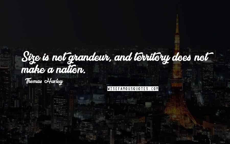 Thomas Huxley Quotes: Size is not grandeur, and territory does not make a nation.