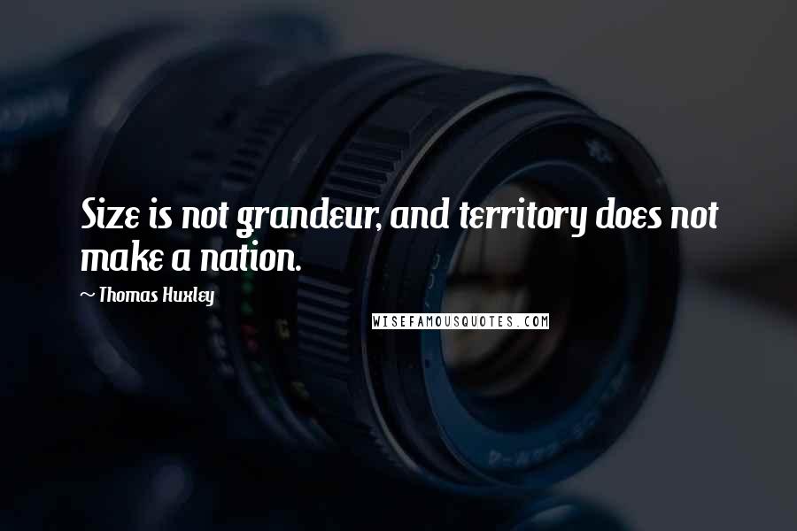 Thomas Huxley Quotes: Size is not grandeur, and territory does not make a nation.