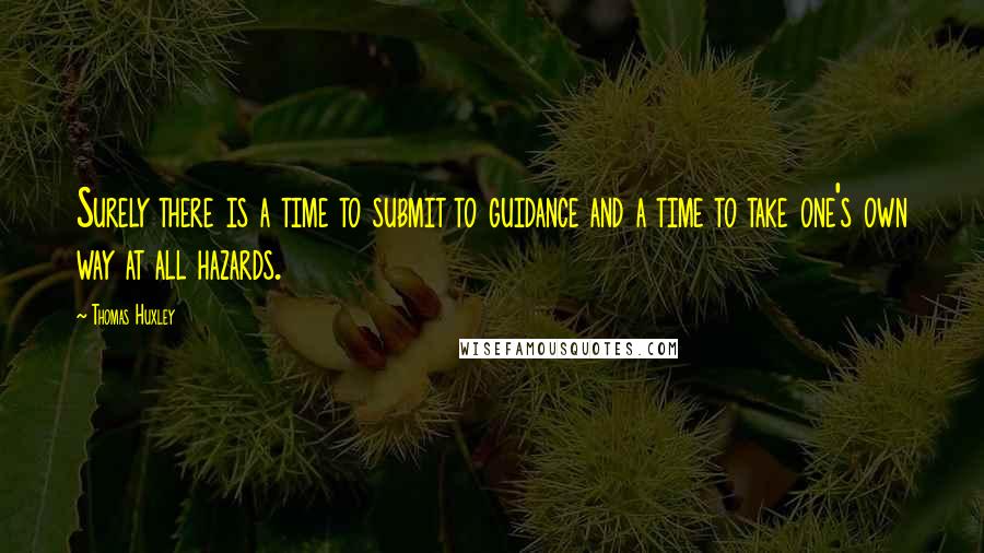 Thomas Huxley Quotes: Surely there is a time to submit to guidance and a time to take one's own way at all hazards.