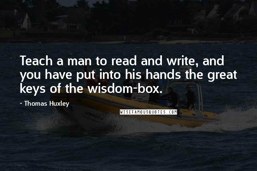 Thomas Huxley Quotes: Teach a man to read and write, and you have put into his hands the great keys of the wisdom-box.