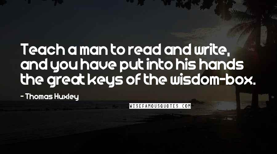 Thomas Huxley Quotes: Teach a man to read and write, and you have put into his hands the great keys of the wisdom-box.