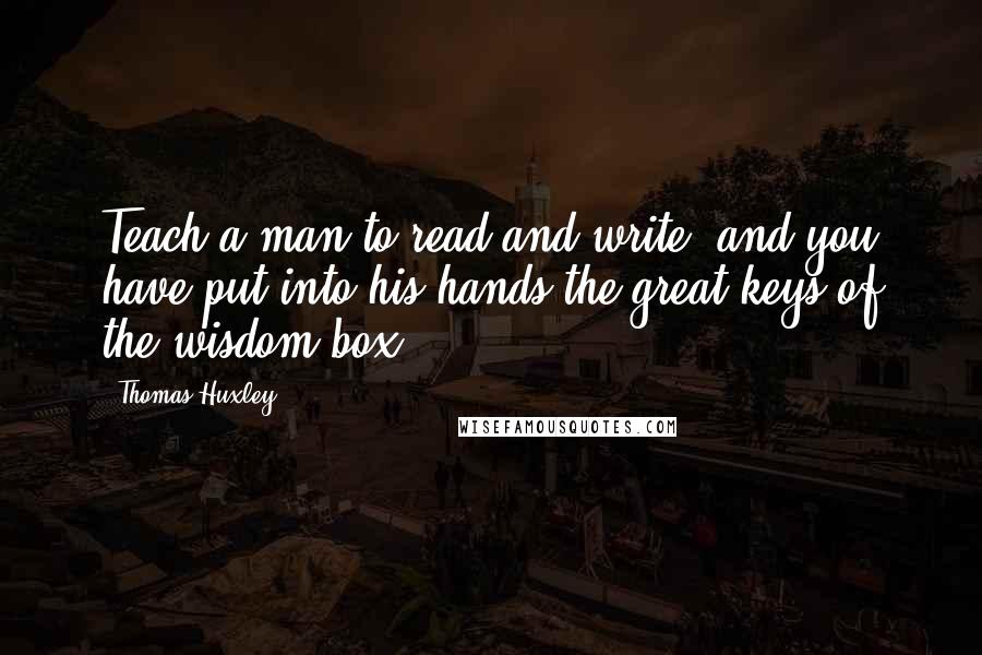 Thomas Huxley Quotes: Teach a man to read and write, and you have put into his hands the great keys of the wisdom-box.