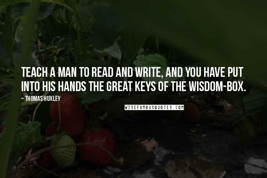 Thomas Huxley Quotes: Teach a man to read and write, and you have put into his hands the great keys of the wisdom-box.