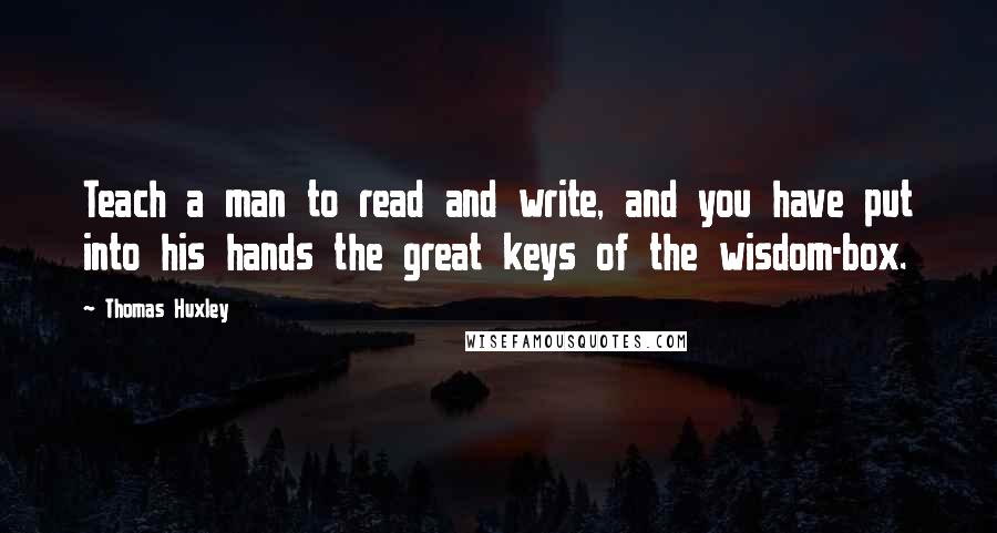 Thomas Huxley Quotes: Teach a man to read and write, and you have put into his hands the great keys of the wisdom-box.