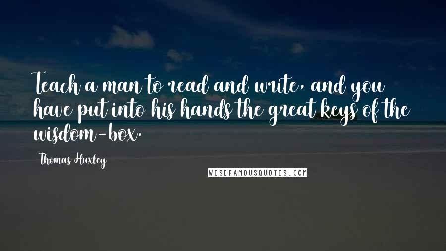 Thomas Huxley Quotes: Teach a man to read and write, and you have put into his hands the great keys of the wisdom-box.