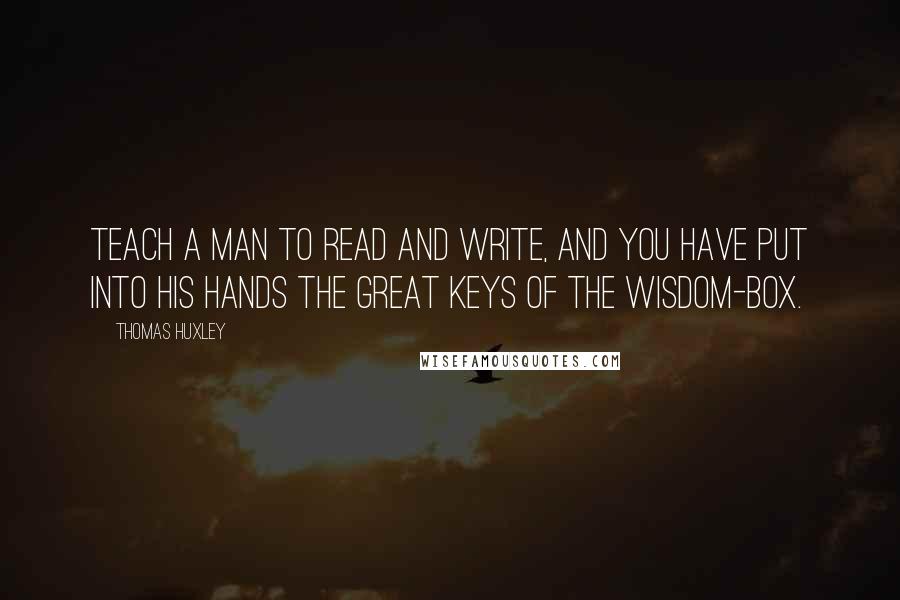 Thomas Huxley Quotes: Teach a man to read and write, and you have put into his hands the great keys of the wisdom-box.