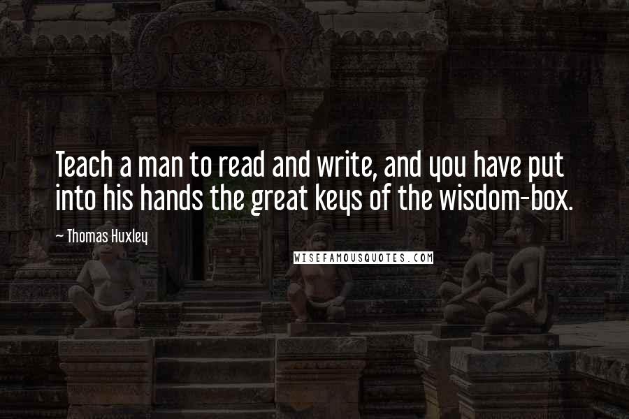 Thomas Huxley Quotes: Teach a man to read and write, and you have put into his hands the great keys of the wisdom-box.