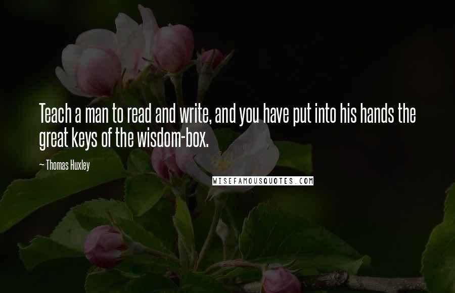 Thomas Huxley Quotes: Teach a man to read and write, and you have put into his hands the great keys of the wisdom-box.