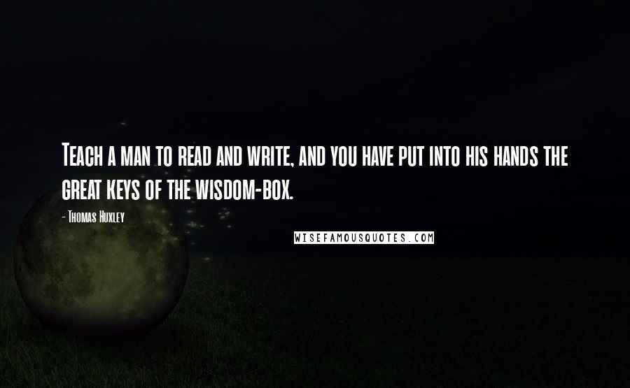 Thomas Huxley Quotes: Teach a man to read and write, and you have put into his hands the great keys of the wisdom-box.