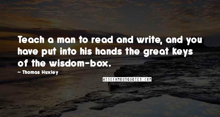 Thomas Huxley Quotes: Teach a man to read and write, and you have put into his hands the great keys of the wisdom-box.