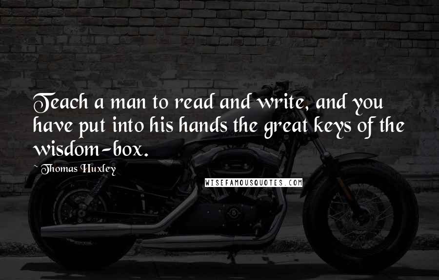 Thomas Huxley Quotes: Teach a man to read and write, and you have put into his hands the great keys of the wisdom-box.