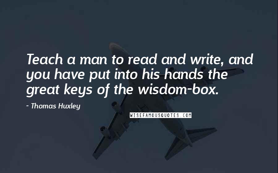 Thomas Huxley Quotes: Teach a man to read and write, and you have put into his hands the great keys of the wisdom-box.