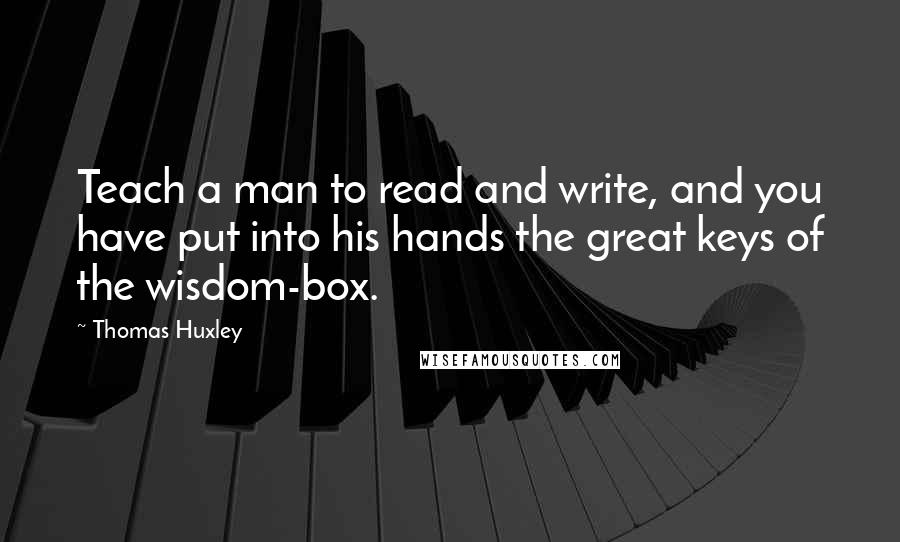 Thomas Huxley Quotes: Teach a man to read and write, and you have put into his hands the great keys of the wisdom-box.