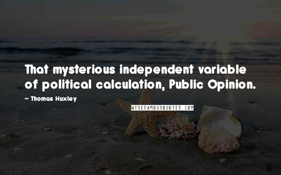 Thomas Huxley Quotes: That mysterious independent variable of political calculation, Public Opinion.