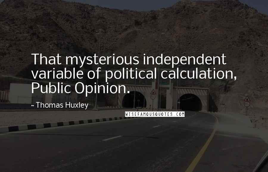 Thomas Huxley Quotes: That mysterious independent variable of political calculation, Public Opinion.