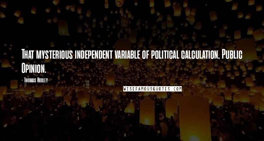 Thomas Huxley Quotes: That mysterious independent variable of political calculation, Public Opinion.