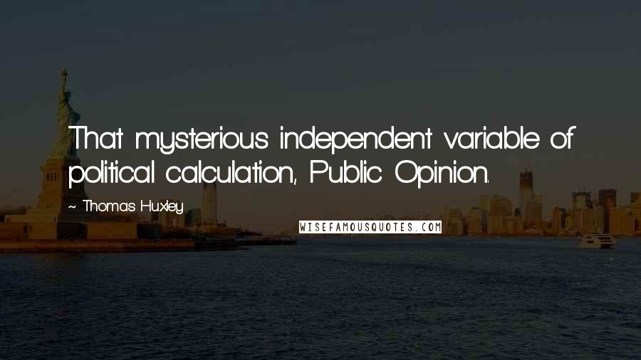 Thomas Huxley Quotes: That mysterious independent variable of political calculation, Public Opinion.