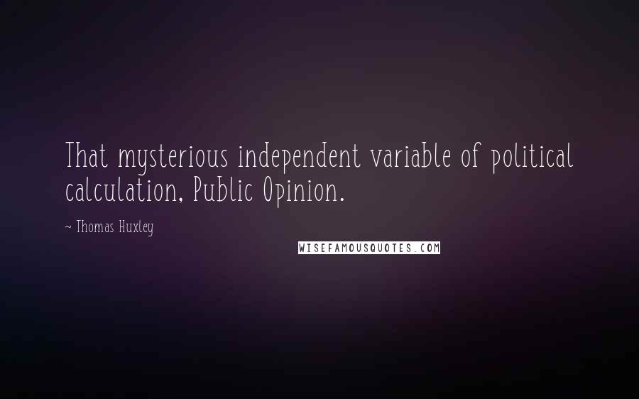 Thomas Huxley Quotes: That mysterious independent variable of political calculation, Public Opinion.