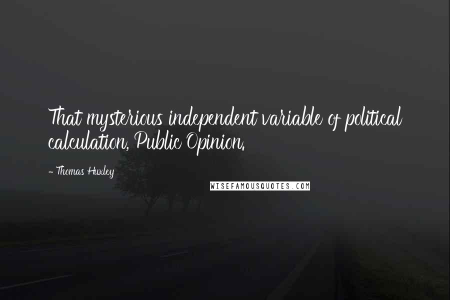 Thomas Huxley Quotes: That mysterious independent variable of political calculation, Public Opinion.