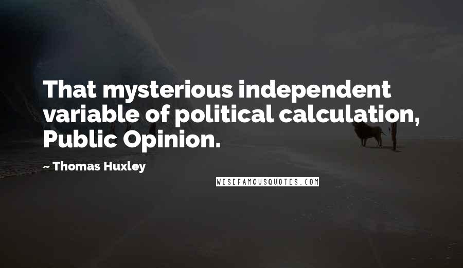 Thomas Huxley Quotes: That mysterious independent variable of political calculation, Public Opinion.