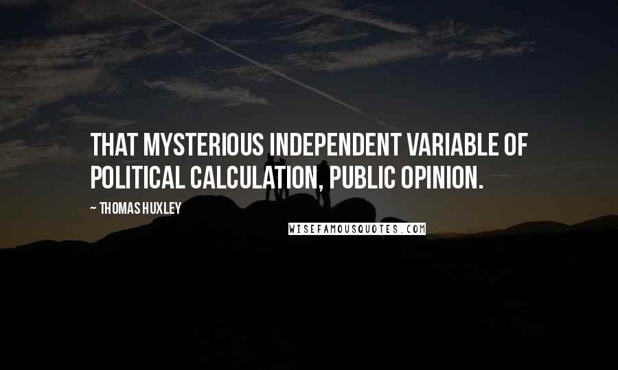 Thomas Huxley Quotes: That mysterious independent variable of political calculation, Public Opinion.