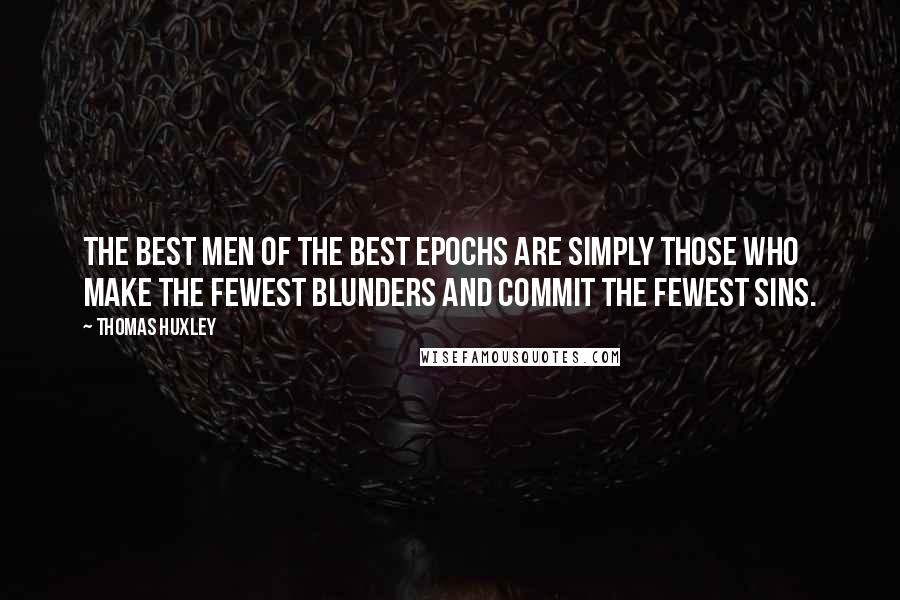 Thomas Huxley Quotes: The best men of the best epochs are simply those who make the fewest blunders and commit the fewest sins.