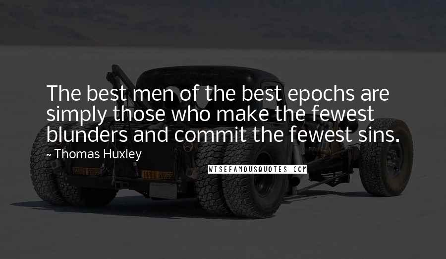 Thomas Huxley Quotes: The best men of the best epochs are simply those who make the fewest blunders and commit the fewest sins.