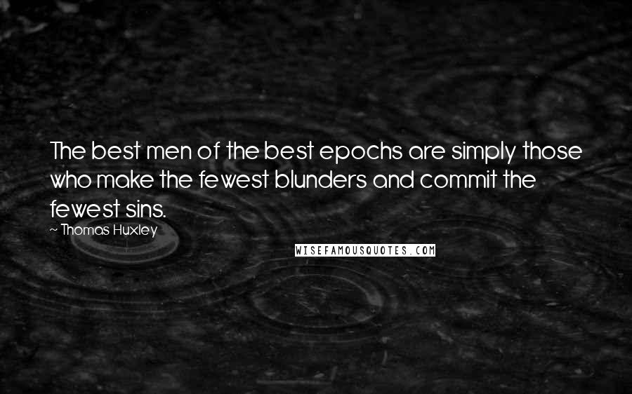Thomas Huxley Quotes: The best men of the best epochs are simply those who make the fewest blunders and commit the fewest sins.