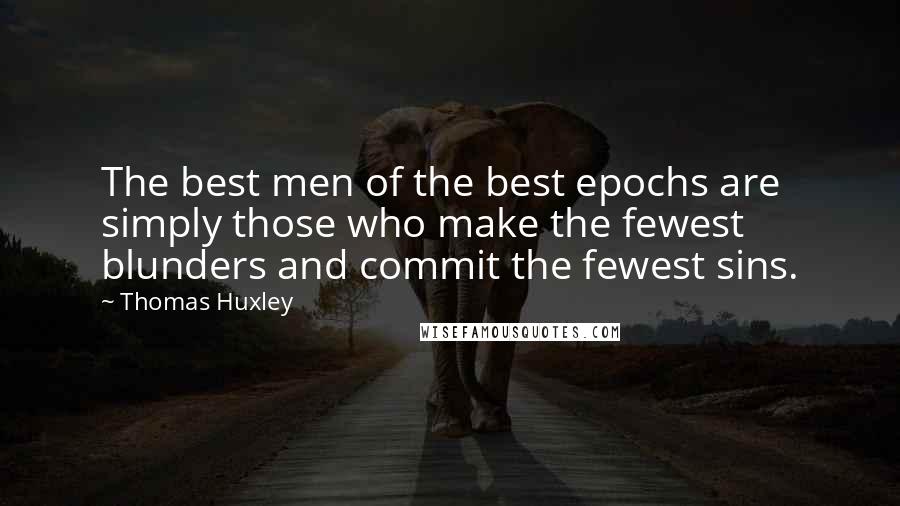Thomas Huxley Quotes: The best men of the best epochs are simply those who make the fewest blunders and commit the fewest sins.