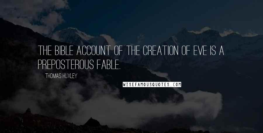 Thomas Huxley Quotes: The Bible account of the creation of Eve is a preposterous fable.