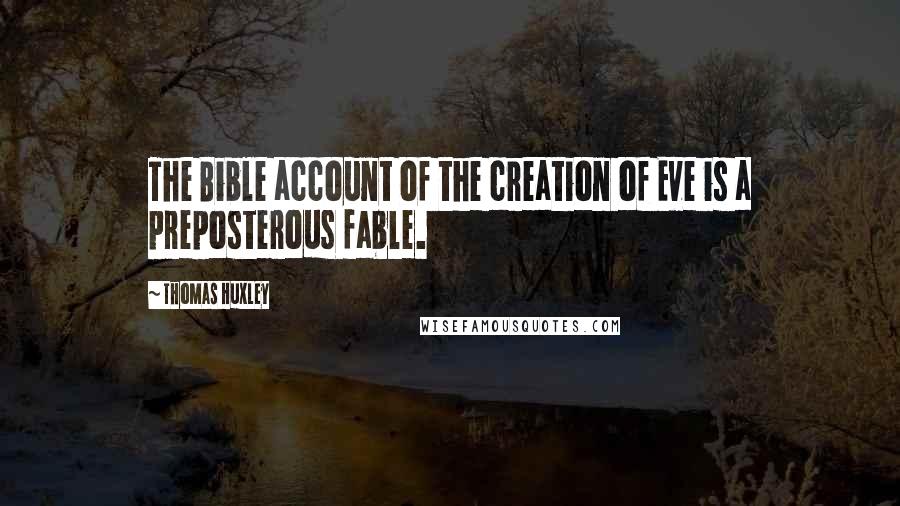 Thomas Huxley Quotes: The Bible account of the creation of Eve is a preposterous fable.