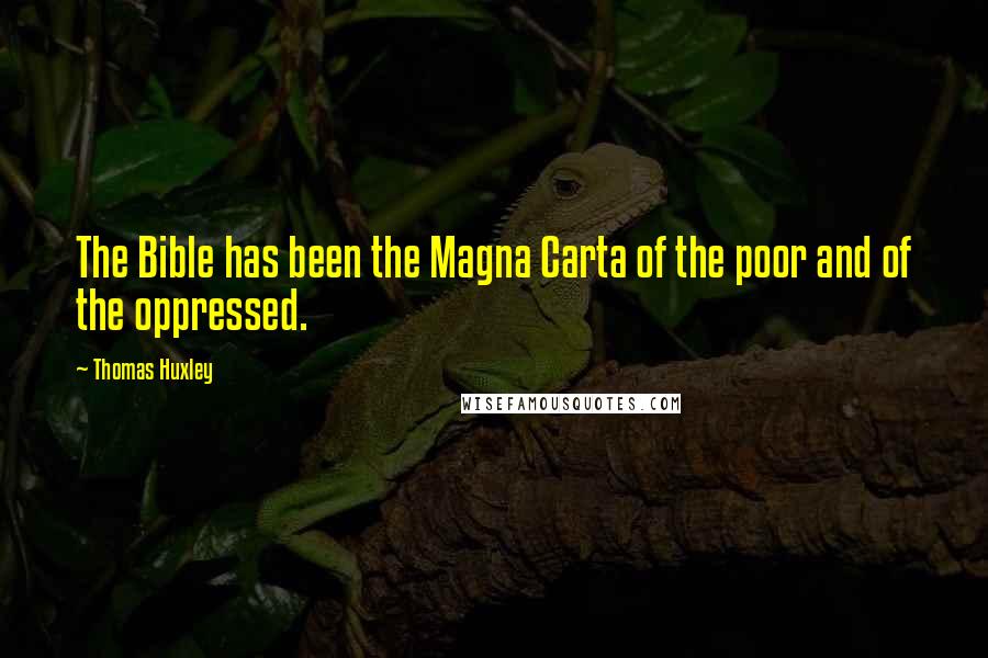 Thomas Huxley Quotes: The Bible has been the Magna Carta of the poor and of the oppressed.