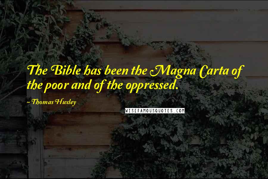 Thomas Huxley Quotes: The Bible has been the Magna Carta of the poor and of the oppressed.