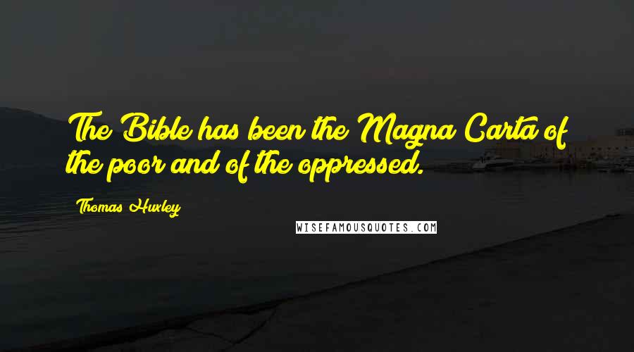 Thomas Huxley Quotes: The Bible has been the Magna Carta of the poor and of the oppressed.