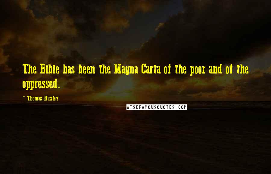 Thomas Huxley Quotes: The Bible has been the Magna Carta of the poor and of the oppressed.