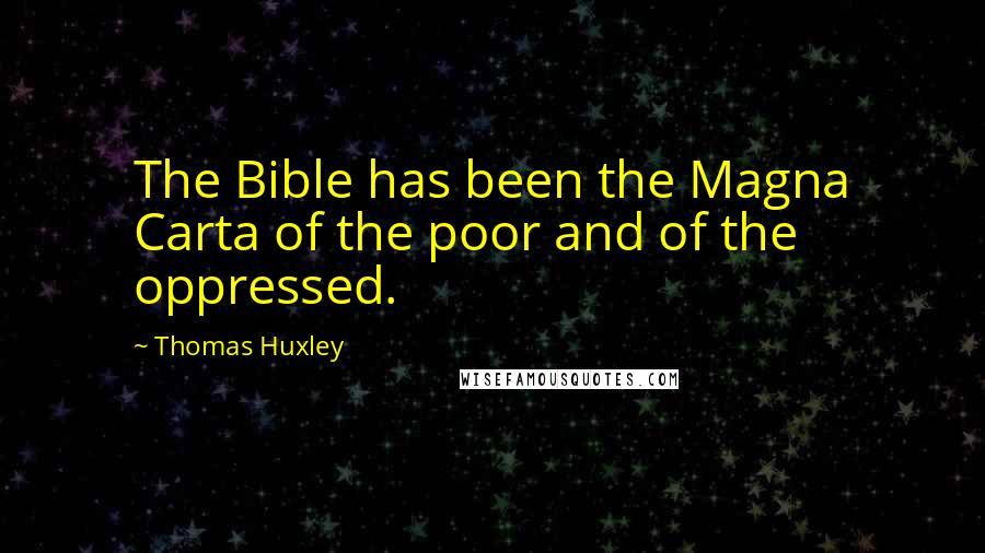 Thomas Huxley Quotes: The Bible has been the Magna Carta of the poor and of the oppressed.