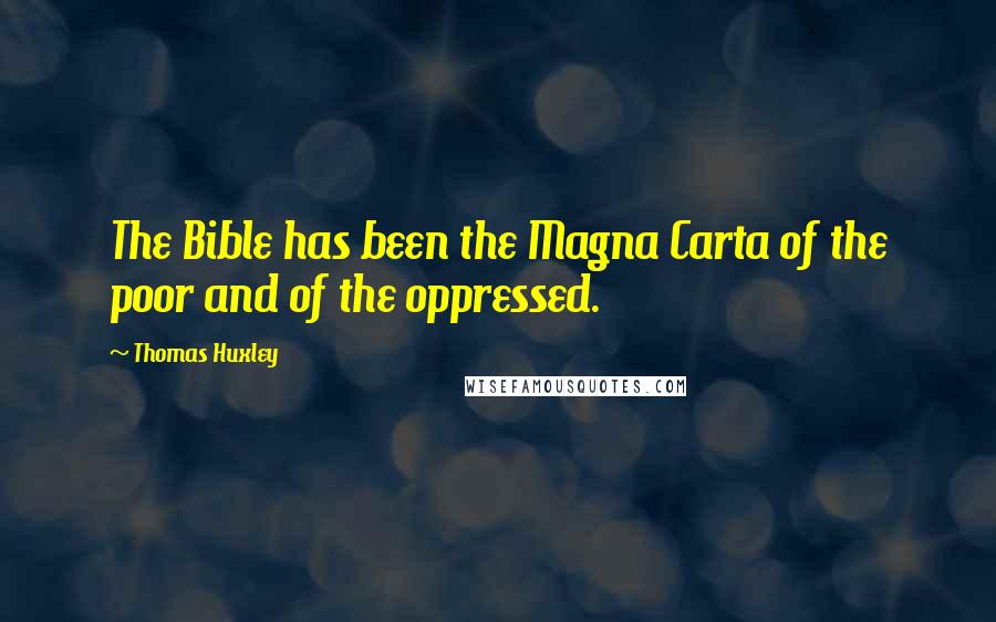 Thomas Huxley Quotes: The Bible has been the Magna Carta of the poor and of the oppressed.