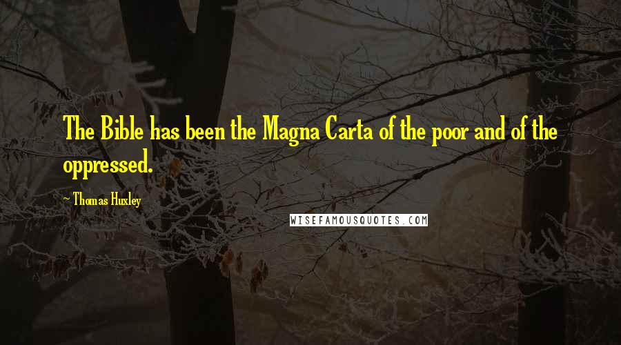 Thomas Huxley Quotes: The Bible has been the Magna Carta of the poor and of the oppressed.