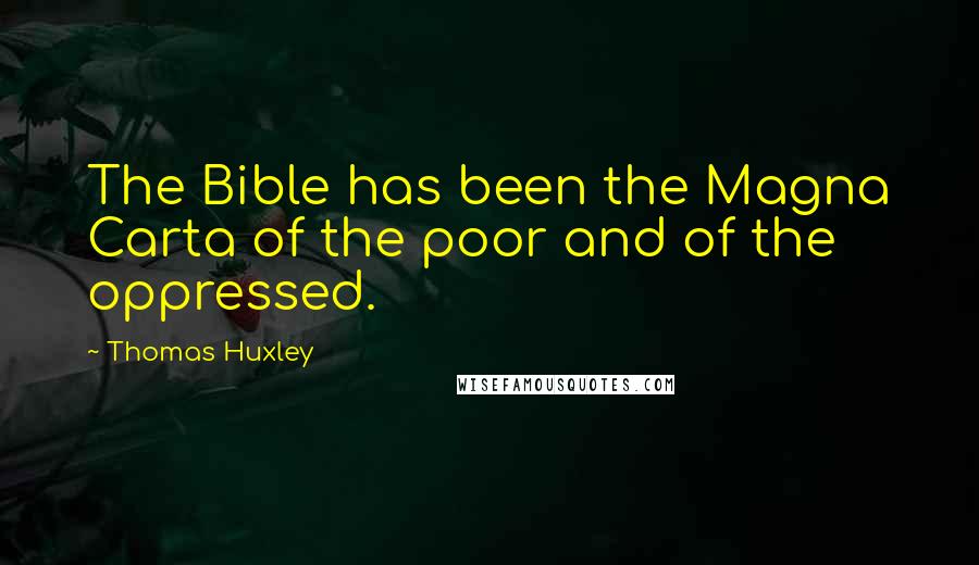 Thomas Huxley Quotes: The Bible has been the Magna Carta of the poor and of the oppressed.