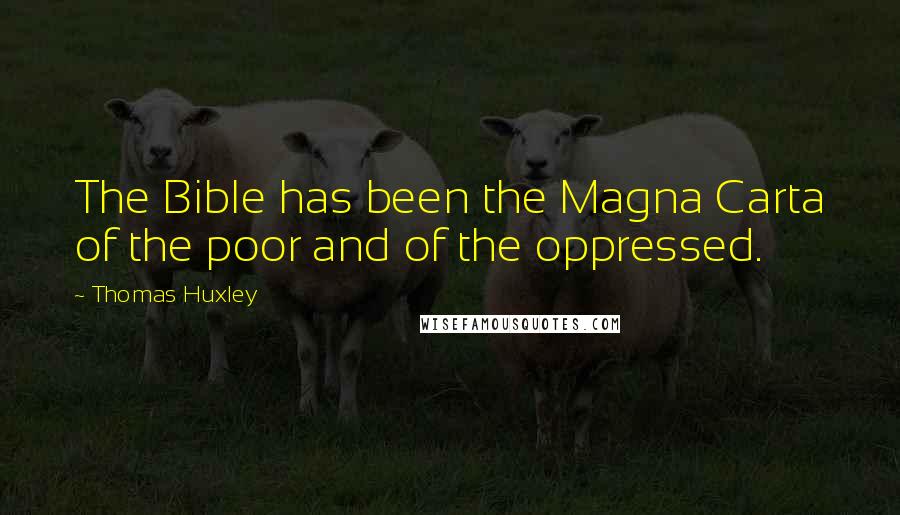 Thomas Huxley Quotes: The Bible has been the Magna Carta of the poor and of the oppressed.