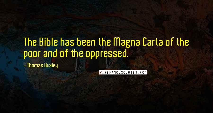 Thomas Huxley Quotes: The Bible has been the Magna Carta of the poor and of the oppressed.